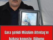 Gara şehidi Müslüm Altıntaş’ın babası konuştu: Oğlumu sol ayak baş parmağından tanıdım