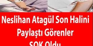 Nesliahan Atagül’ün SON HALİNİ Görenler ŞOK OLDU!