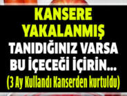 KANSERE YAKALANMIŞ TANIDIĞINIZ VARSA BUNDAN İÇİRİN …