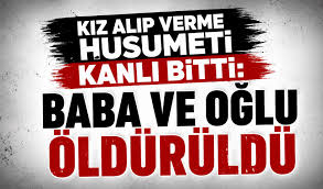 Kız alıp verme husumeti kanlı bitti: Baba ve oğlu öldürüldü