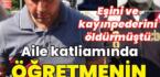 Aile katliamında öğretmenin ifadesi çıktı!