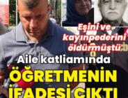 Aile katliamında öğretmenin ifadesi çıktı!